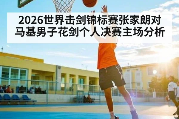 2026世界击剑锦标赛张家朗对马基男子花剑个人决赛主场分析