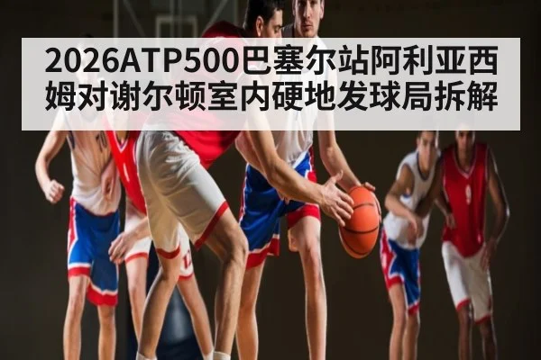 2026ATP500巴塞尔站阿利亚西姆对谢尔顿室内硬地发球局拆解